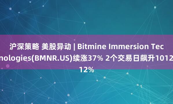 沪深策略 美股异动 | Bitmine Immersion Technologies(BMNR.US)续涨37% 2个交易日飙升1012%