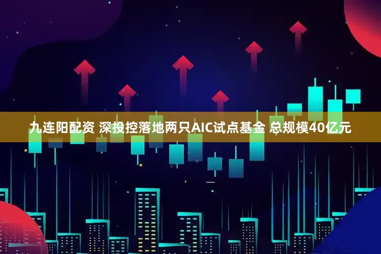 九连阳配资 深投控落地两只AIC试点基金 总规模40亿元