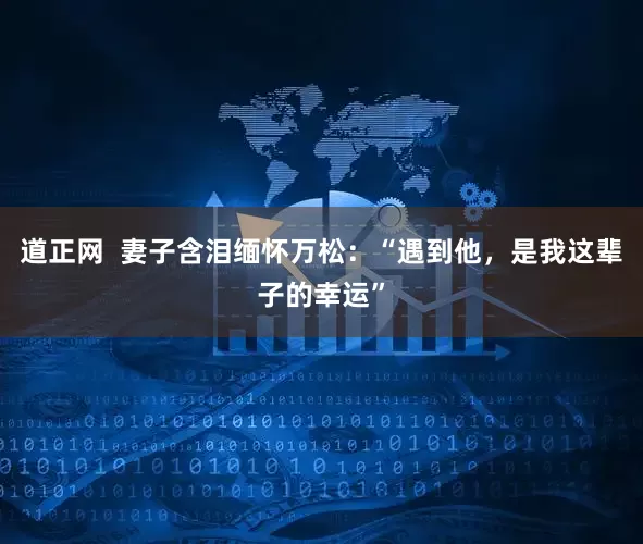 道正网  妻子含泪缅怀万松：“遇到他，是我这辈子的幸运”