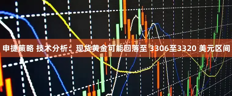 申捷策略 技术分析：现货黄金可能回落至 3306至3320 美元区间