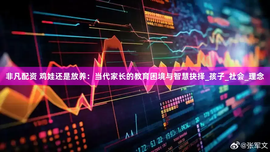 非凡配资 鸡娃还是放养：当代家长的教育困境与智慧抉择_孩子_社会_理念