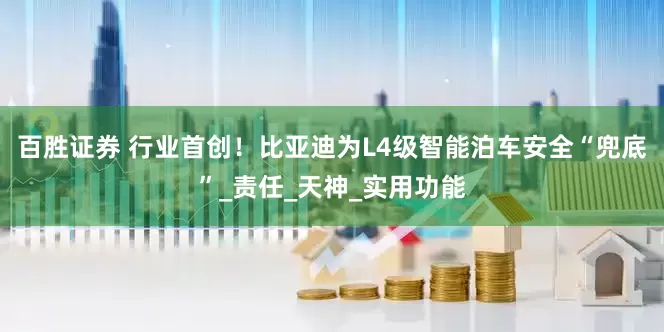 百胜证券 行业首创！比亚迪为L4级智能泊车安全“兜底”_责任_天神_实用功能