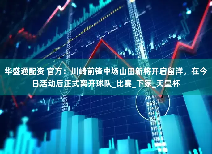 华盛通配资 官方：川崎前锋中场山田新将开启留洋，在今日活动后正式离开球队_比赛_下家_天皇杯