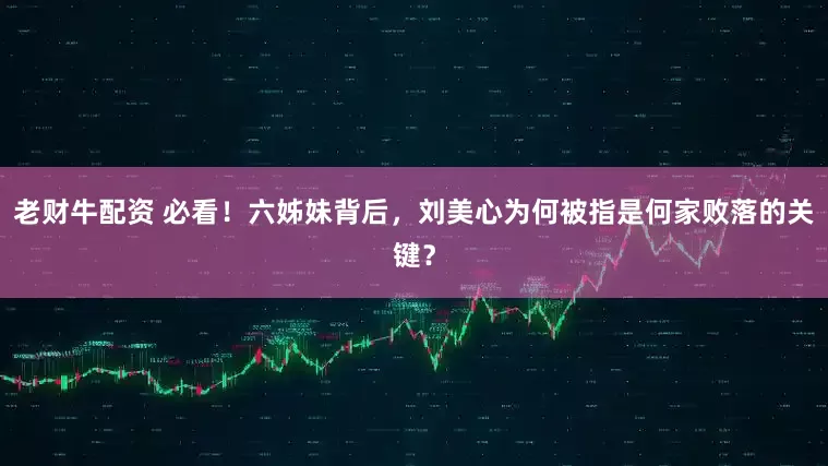 老财牛配资 必看！六姊妹背后，刘美心为何被指是何家败落的关键？