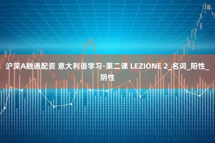沪深A融通配资 意大利语学习-第二课 LEZIONE 2_名词_阳性_阴性