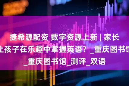 捷希源配资 数字资源上新 | 家长必看：如何让孩子在乐趣中掌握英语？_重庆图书馆_测评_双语