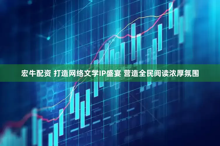 宏牛配资 打造网络文学IP盛宴 营造全民阅读浓厚氛围