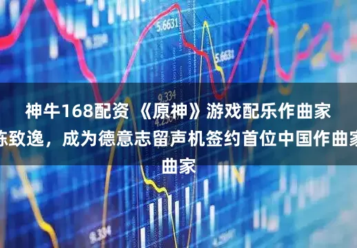 神牛168配资 《原神》游戏配乐作曲家陈致逸，成为德意志留声机签约首位中国作曲家