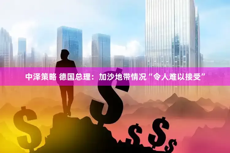 中泽策略 德国总理：加沙地带情况“令人难以接受”