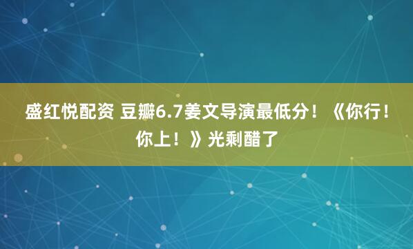 盛红悦配资 豆瓣6.7姜文导演最低分！《你行！你上！》光剩醋了