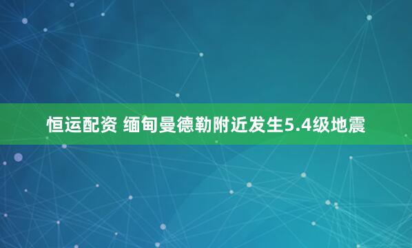 恒运配资 缅甸曼德勒附近发生5.4级地震