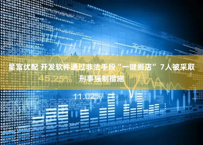 星富优配 开发软件通过非法手段“一键搬店” 7人被采取刑事强制措施