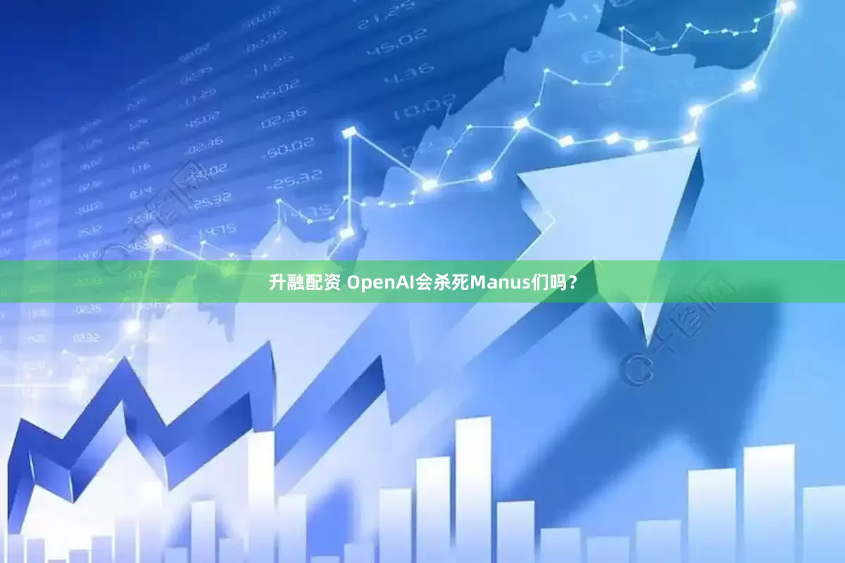 升融配资 OpenAI会杀死Manus们吗？
