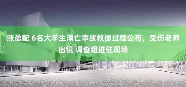 涨盈配 6名大学生溺亡事故救援过程公布，受伤老师出镜 调查组进驻现场