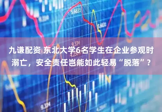 九谦配资 东北大学6名学生在企业参观时溺亡，安全责任岂能如此轻易“脱落”？