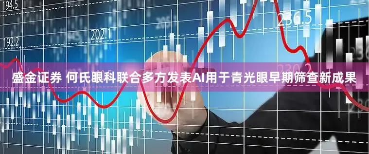 盛金证券 何氏眼科联合多方发表AI用于青光眼早期筛查新成果