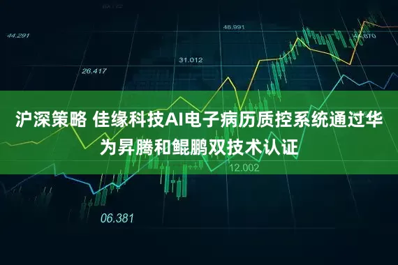 沪深策略 佳缘科技AI电子病历质控系统通过华为昇腾和鲲鹏双技术认证
