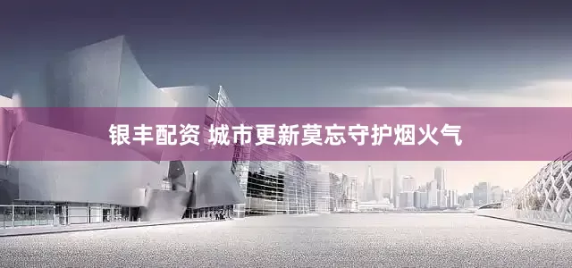 银丰配资 城市更新莫忘守护烟火气