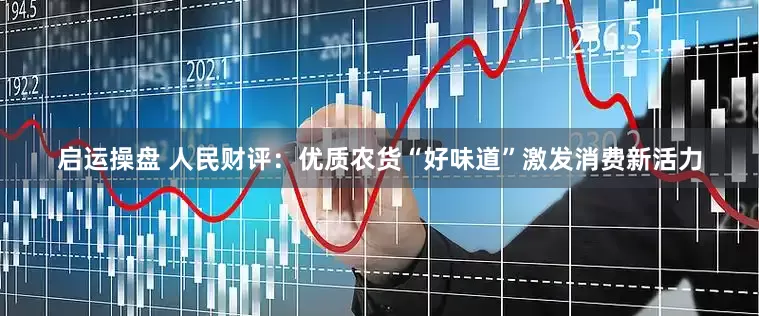启运操盘 人民财评：优质农货“好味道”激发消费新活力