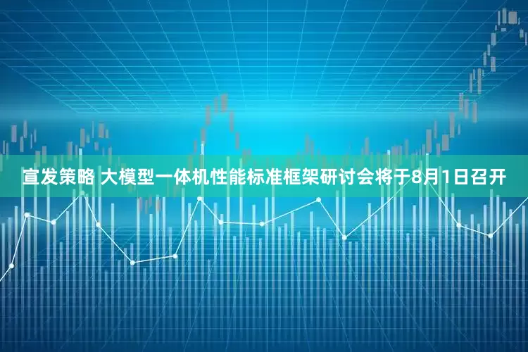 宣发策略 大模型一体机性能标准框架研讨会将于8月1日召开