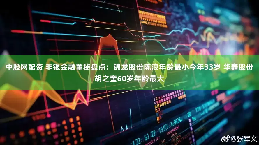 中股网配资 非银金融董秘盘点：锦龙股份陈浪年龄最小今年33岁 华鑫股份胡之奎60岁年龄最大