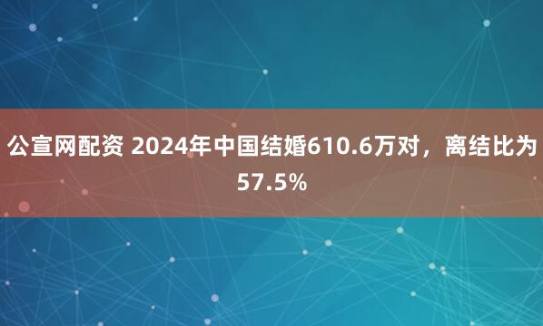 公宣网配资 2024年中国结婚610.6万对，离结比为57.5%
