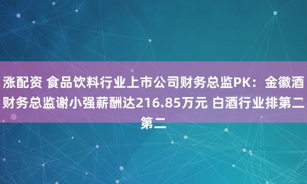 涨配资 食品饮料行业上市公司财务总监PK：金徽酒财务总监谢小强薪酬达216.85万元 白酒行业排第二