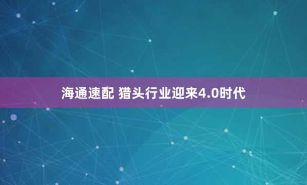 海通速配 猎头行业迎来4.0时代