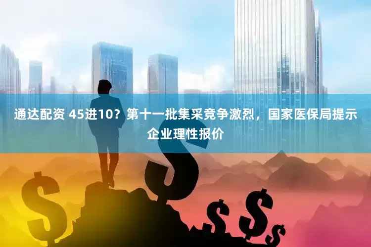 通达配资 45进10？第十一批集采竞争激烈，国家医保局提示企业理性报价