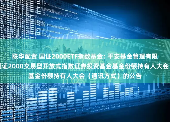 联华配资 国证2000ETF指数基金: 平安基金管理有限公司关于召开平安国证2000交易型开放式指数证券投资基金基金份额持有人大会(通讯方式)的公告