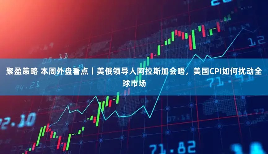 聚盈策略 本周外盘看点丨美俄领导人阿拉斯加会晤，美国CPI如何扰动全球市场