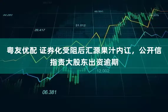 粤友优配 证券化受阻后汇源果汁内讧，公开信指责大股东出资逾期