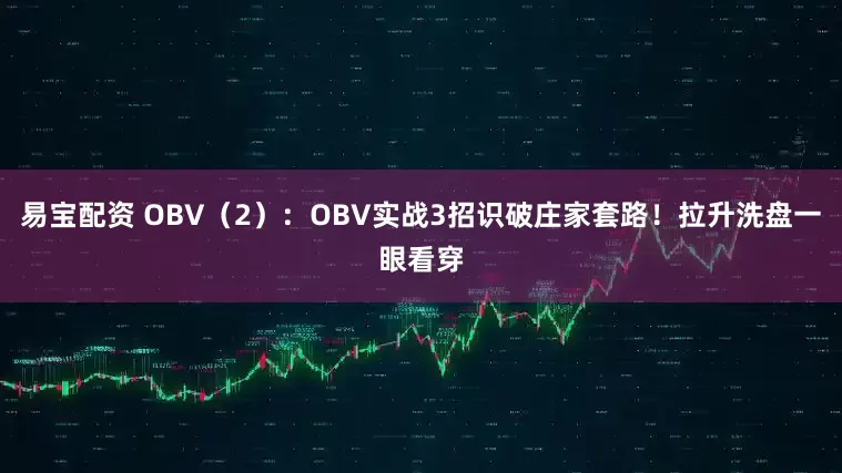 易宝配资 OBV（2）：OBV实战3招识破庄家套路！拉升洗盘一眼看穿