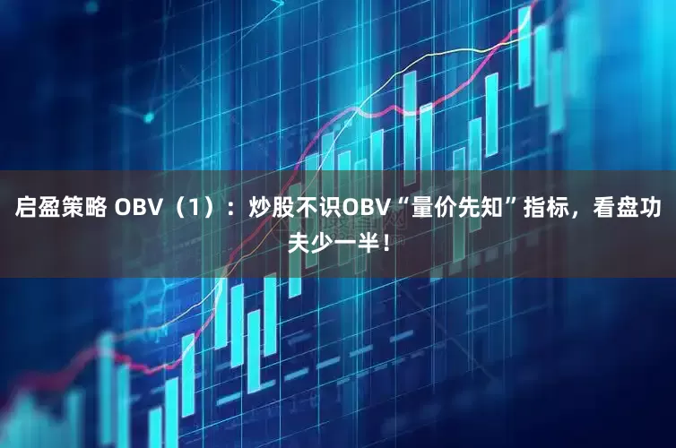 启盈策略 OBV（1）：炒股不识OBV“量价先知”指标，看盘功夫少一半！