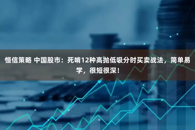 恒信策略 中国股市：死啃12种高抛低吸分时买卖战法，简单易学，很短很深！