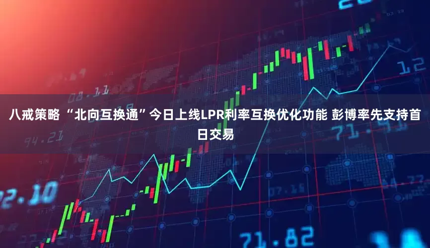 八戒策略 “北向互换通”今日上线LPR利率互换优化功能 彭博率先支持首日交易