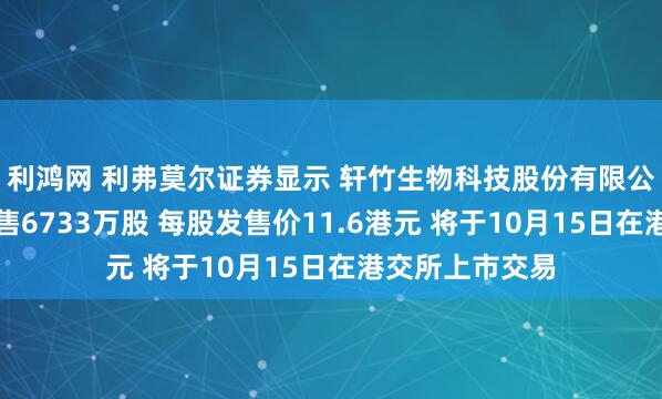 利鸿网 利弗莫尔证券显示 轩竹生物科技股份有限公司在港交所发售6733万股 每股发售价11.6港元 将于10月15日在港交所上市交易