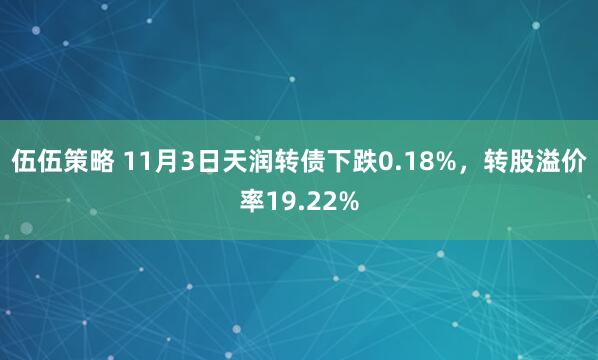 伍伍策略 11月3日天润转债下跌0.18%，转股溢价率19.22%