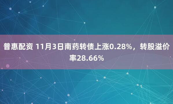普惠配资 11月3日南药转债上涨0.28%，转股溢价率28.66%