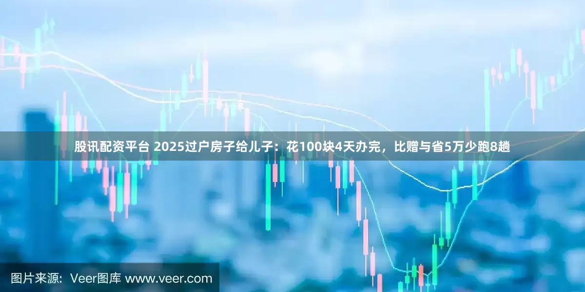 股讯配资平台 2025过户房子给儿子：花100块4天办完，比赠与省5万少跑8趟