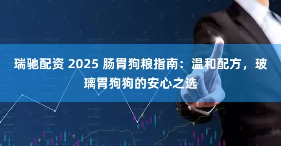 瑞驰配资 2025 肠胃狗粮指南：温和配方，玻璃胃狗狗的安心之选