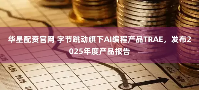 华星配资官网 字节跳动旗下AI编程产品TRAE，发布2025年度产品报告