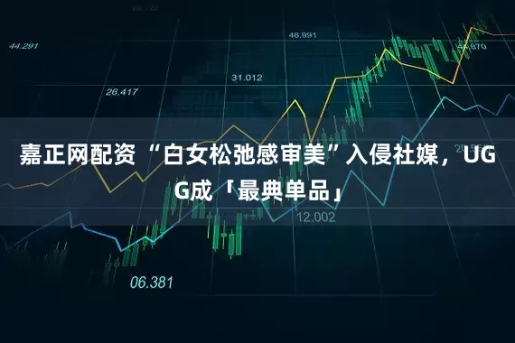 嘉正网配资 “白女松弛感审美”入侵社媒，UGG成「最典单品」