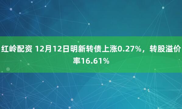 红岭配资 12月12日明新转债上涨0.27%,转股溢价率16.61%