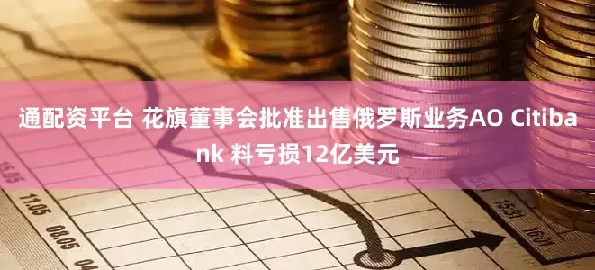 通配资平台 花旗董事会批准出售俄罗斯业务AO Citibank 料亏损12亿美元