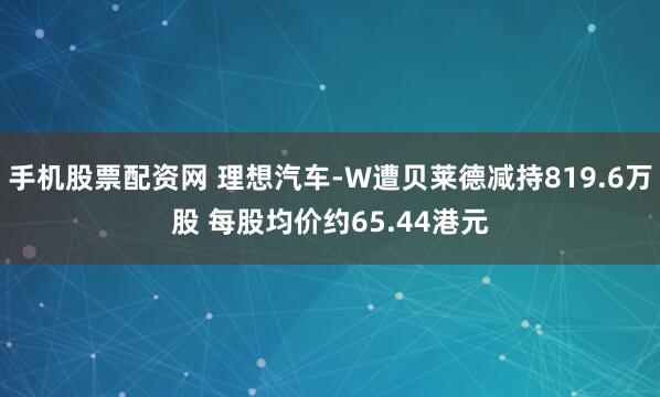 手机股票配资网 理想汽车-W遭贝莱德减持819.6万股 每股均价约65.44港元