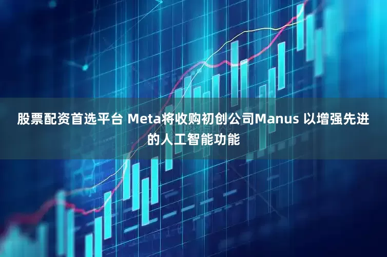 股票配资首选平台 Meta将收购初创公司Manus 以增强先进的人工智能功能