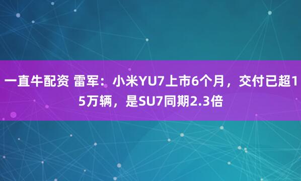 一直牛配资 雷军：小米YU7上市6个月，交付已超15万辆，是SU7同期2.3倍