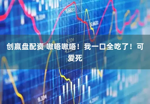 创赢盘配资 嗷唔嗷唔！我一口全吃了！可爱死