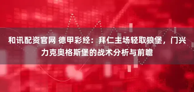 和讯配资官网 德甲彩经：拜仁主场轻取狼堡，门兴力克奥格斯堡的战术分析与前瞻
